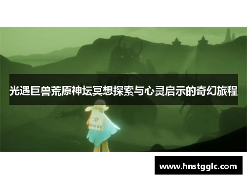 光遇巨兽荒原神坛冥想探索与心灵启示的奇幻旅程