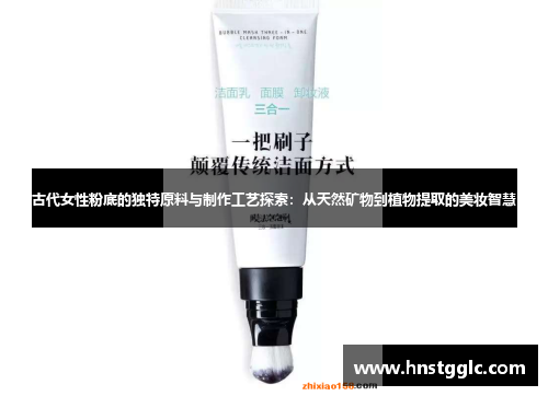 古代女性粉底的独特原料与制作工艺探索：从天然矿物到植物提取的美妆智慧